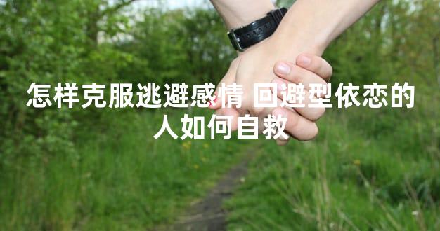 怎样克服逃避感情 回避型依恋的人如何自救